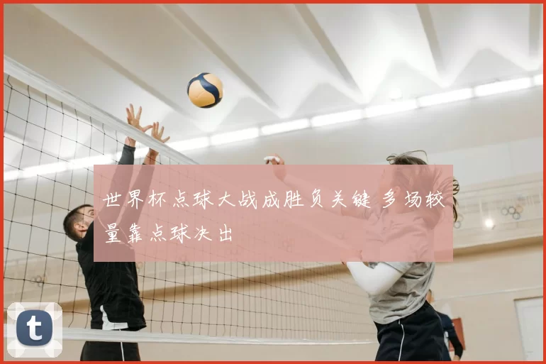 世界杯点球大战成胜负关键 多场较量靠点球决出