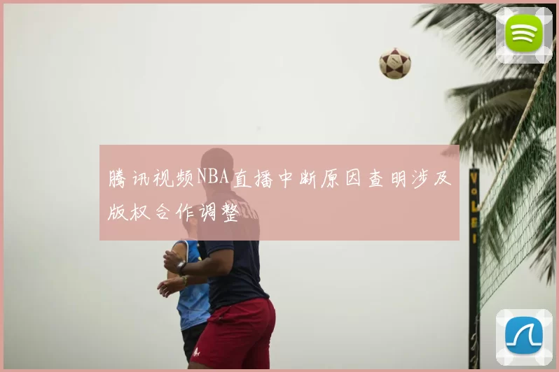 腾讯视频NBA直播中断原因查明涉及版权合作调整