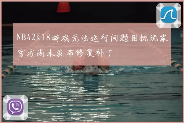NBA2K18游戏无法运行问题困扰玩家官方尚未发布修复补丁