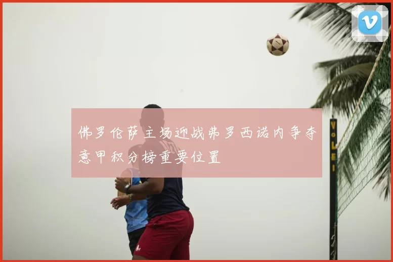佛罗伦萨主场迎战弗罗西诺内争夺意甲积分榜重要位置
