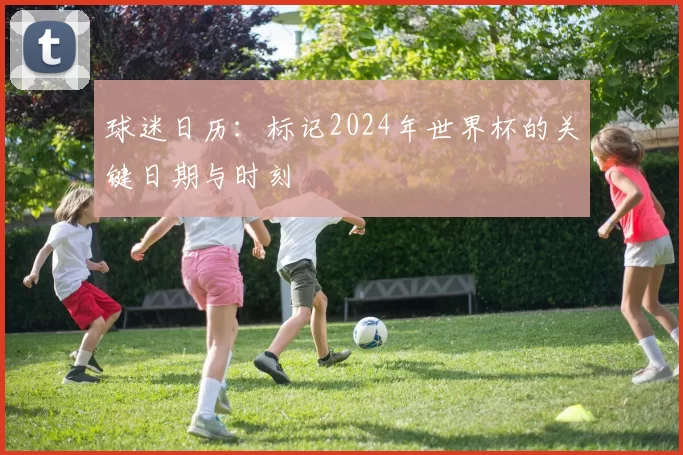 球迷日历:标记2024年世界杯的关键日期与时刻