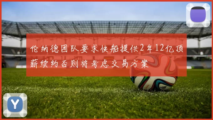 伦纳德团队要求快船提供2年12亿顶薪续约否则将考虑交易方案