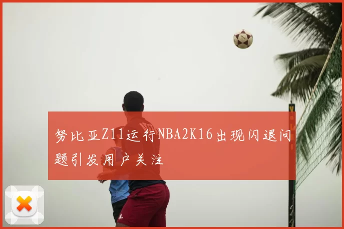 努比亚Z11运行NBA2K16出现闪退问题引发用户关注