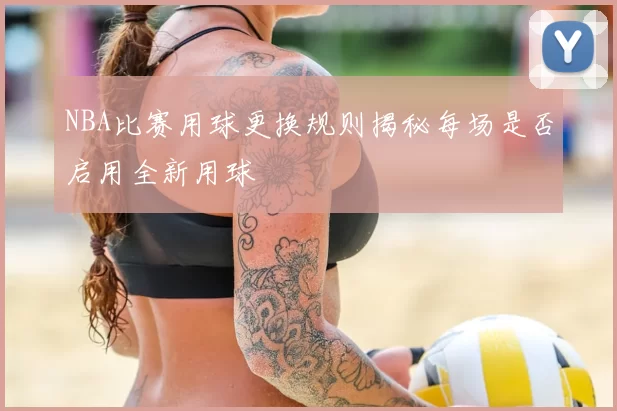NBA比赛用球更换规则揭秘每场是否启用全新用球