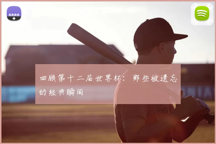 回顾第十二届世界杯:那些被遗忘的经典瞬间