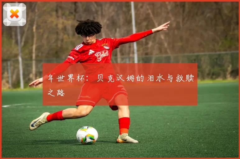 年世界杯：贝克汉姆的泪水与救赎之路