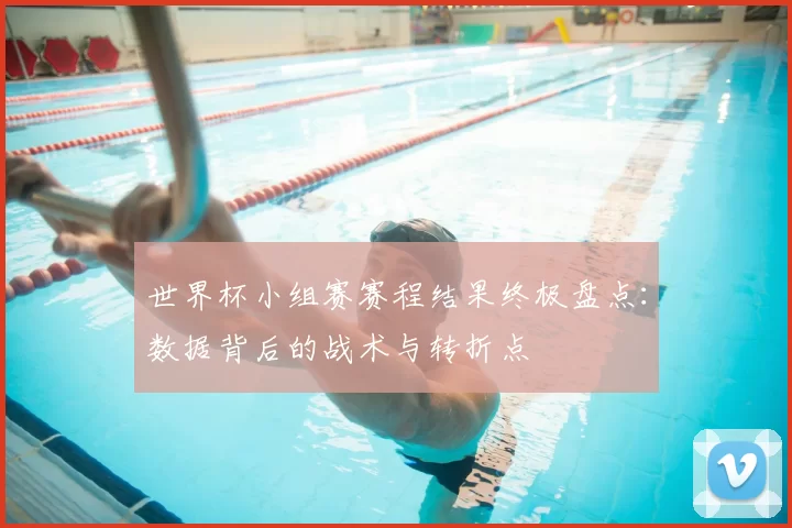 世界杯小组赛赛程结果终极盘点:数据背后的战术与转折点