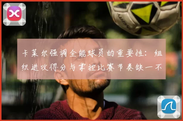 卡莱尔强调全能球员的重要性:组织进攻得分与掌控比赛节奏缺一不可
