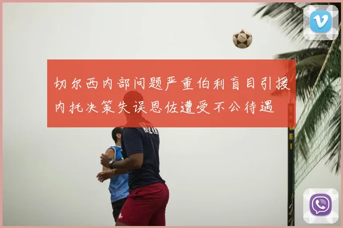 切尔西内部问题严重伯利盲目引援内托决策失误恩佐遭受不公待遇
