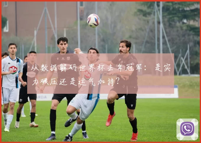 从数据解码世界杯去年冠军：是实力碾压还是运气加持？