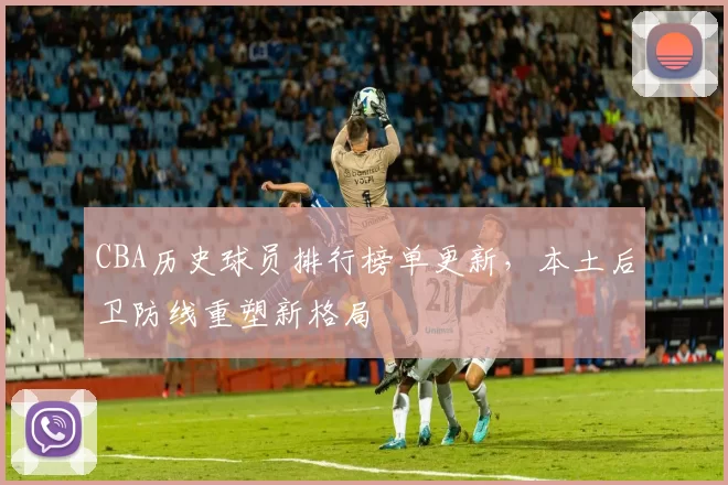 CBA历史球员排行榜单更新,本土后卫防线重塑新格局