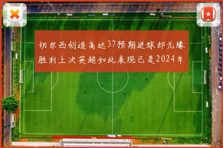 切尔西创造高达37预期进球却无缘胜利上次英超如此表现已是2024年3月