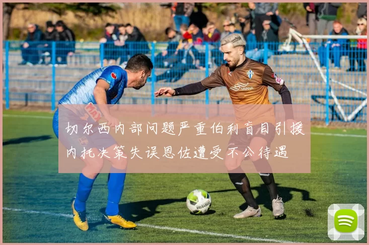 切尔西内部问题严重伯利盲目引援内托决策失误恩佐遭受不公待遇