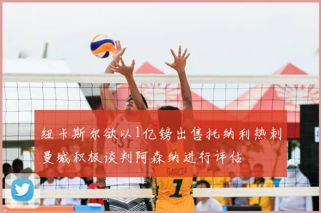 纽卡斯尔欲以1亿镑出售托纳利热刺曼城积极谈判阿森纳进行评估