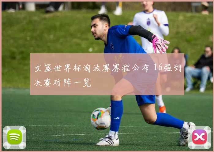 女篮世界杯淘汰赛赛程公布 16强到决赛对阵一览