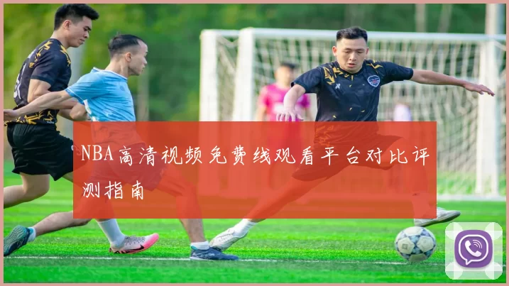 NBA高清视频免费线观看平台对比评测指南