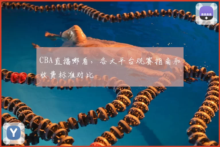CBA直播哪看，各大平台观赛指南和收费标准对比