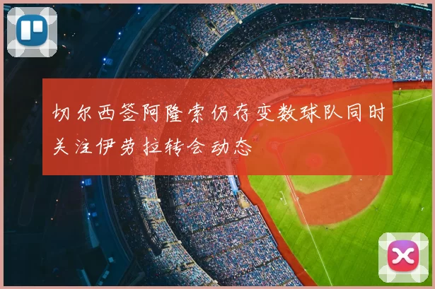 切尔西签阿隆索仍存变数球队同时关注伊劳拉转会动态
