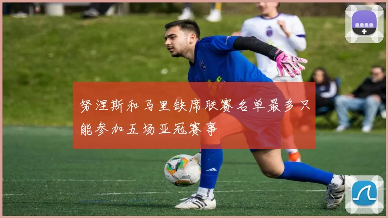 努涅斯和马里缺席联赛名单最多只能参加五场亚冠赛事