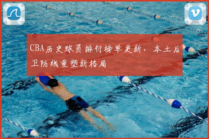 CBA历史球员排行榜单更新,本土后卫防线重塑新格局