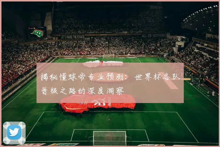 揭秘懂球帝专业预测：世界杯各队晋级之路的深度洞察