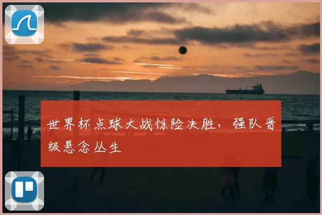 世界杯点球大战惊险决胜,强队晋级悬念丛生