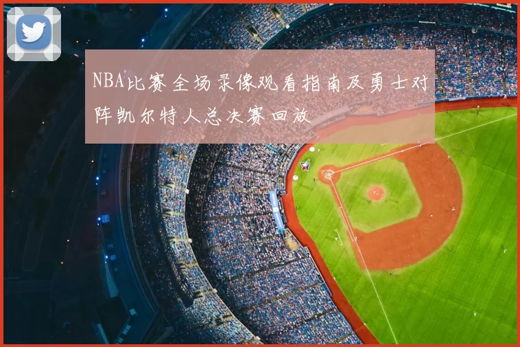 NBA比赛全场录像观看指南及勇士对阵凯尔特人总决赛回放