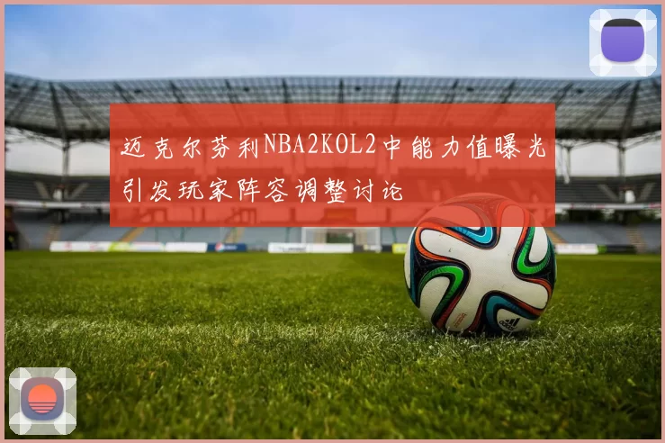 迈克尔芬利NBA2KOL2中能力值曝光引发玩家阵容调整讨论