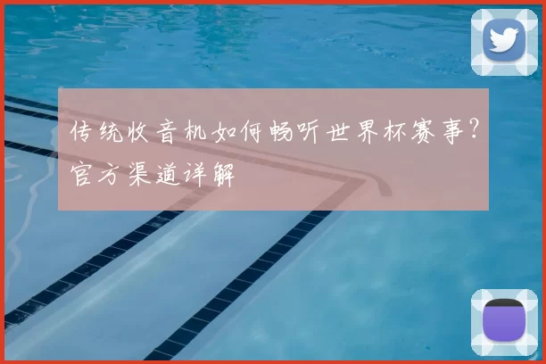 传统收音机如何畅听世界杯赛事？官方渠道详解