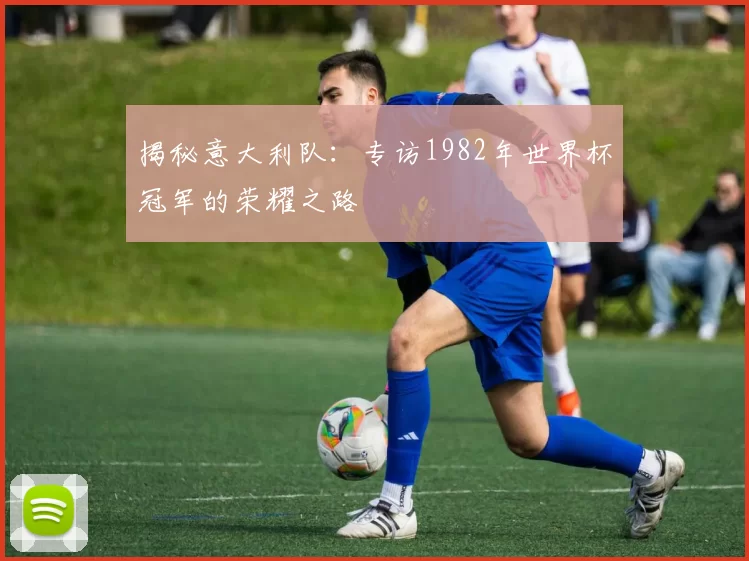 揭秘意大利队：专访1982年世界杯冠军的荣耀之路