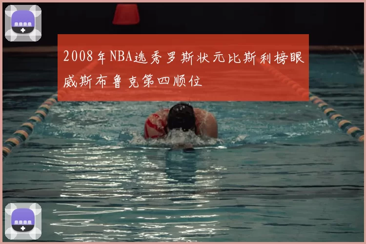2008年NBA选秀罗斯状元比斯利榜眼威斯布鲁克第四顺位