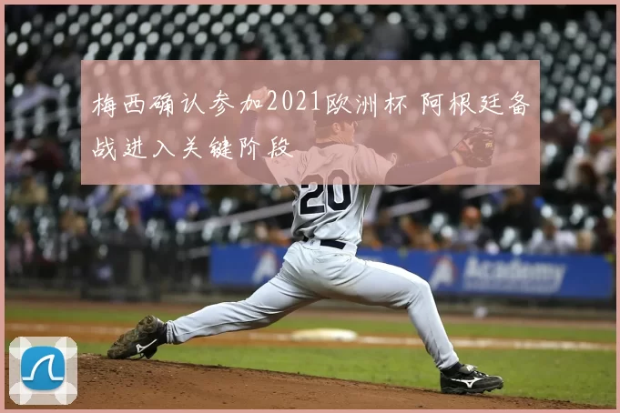 梅西确认参加2021欧洲杯 阿根廷备战进入关键阶段