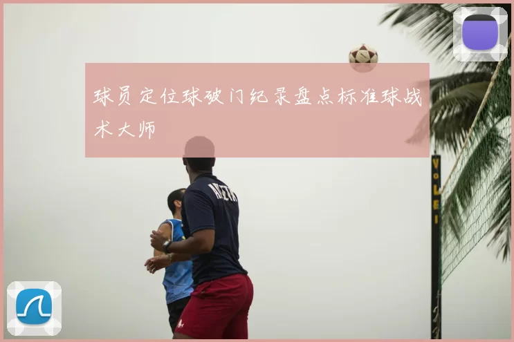 球员定位球破门纪录盘点标准球战术大师