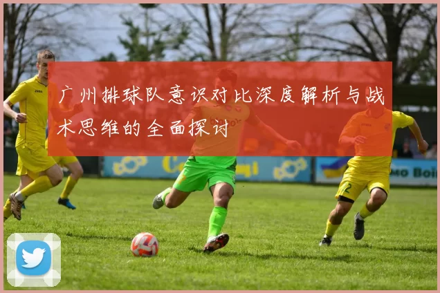 广州排球队意识对比深度解析与战术思维的全面探讨