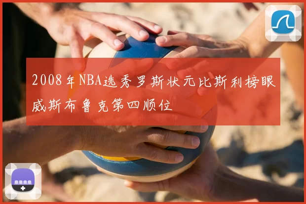 2008年NBA选秀罗斯状元比斯利榜眼威斯布鲁克第四顺位
