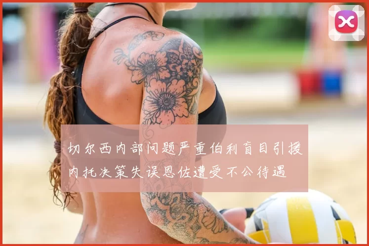 切尔西内部问题严重伯利盲目引援内托决策失误恩佐遭受不公待遇