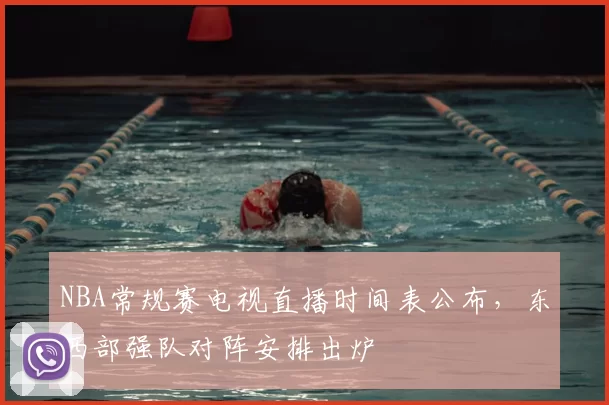 NBA常规赛电视直播时间表公布，东西部强队对阵安排出炉