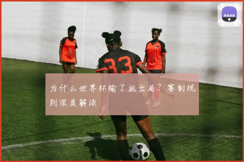 为什么世界杯输了就出局?赛制规则深度解读