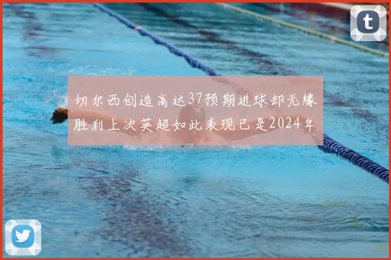 切尔西创造高达37预期进球却无缘胜利上次英超如此表现已是2024年3月
