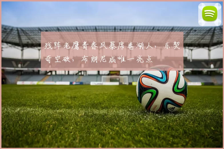 残阵老鹰青春风暴席卷湖人，东契奇空砍，布朗尼成唯一亮点