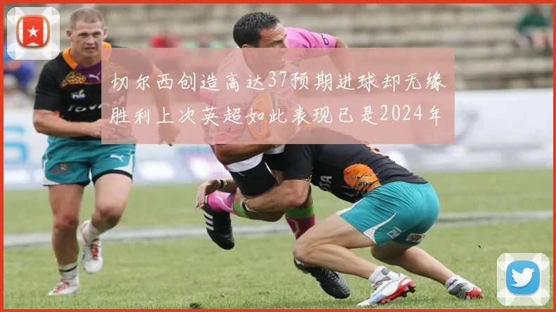 切尔西创造高达37预期进球却无缘胜利上次英超如此表现已是2024年3月