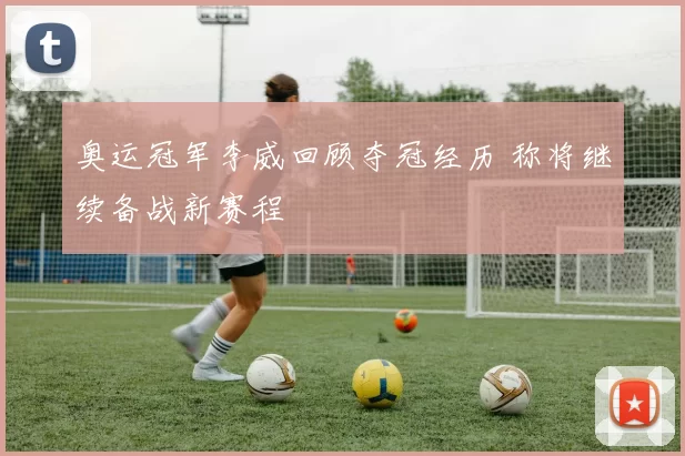 奥运冠军李威回顾夺冠经历 称将继续备战新赛程