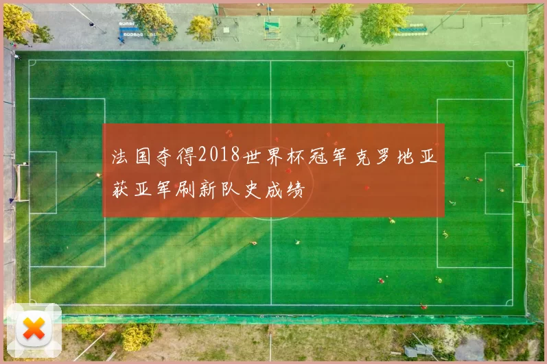 法国夺得2018世界杯冠军克罗地亚获亚军刷新队史成绩