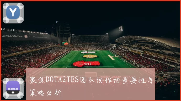 聚焦DOTA2TES团队协作的重要性与策略分析
