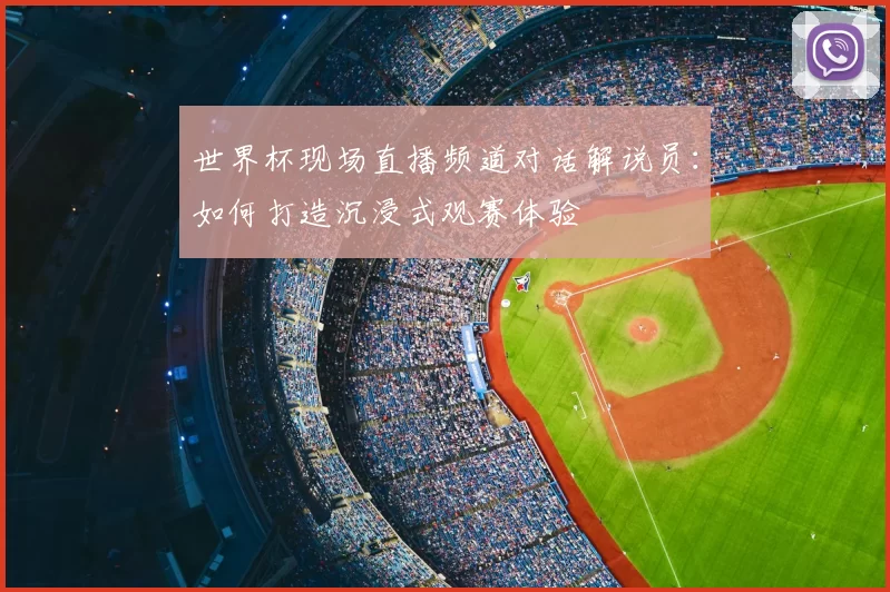 世界杯现场直播频道对话解说员:如何打造沉浸式观赛体验