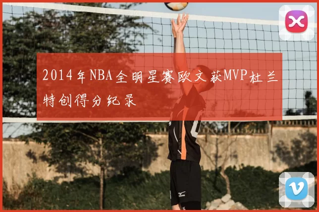 2014年NBA全明星赛欧文获MVP杜兰特创得分纪录
