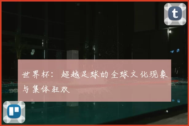 世界杯：超越足球的全球文化现象与集体狂欢