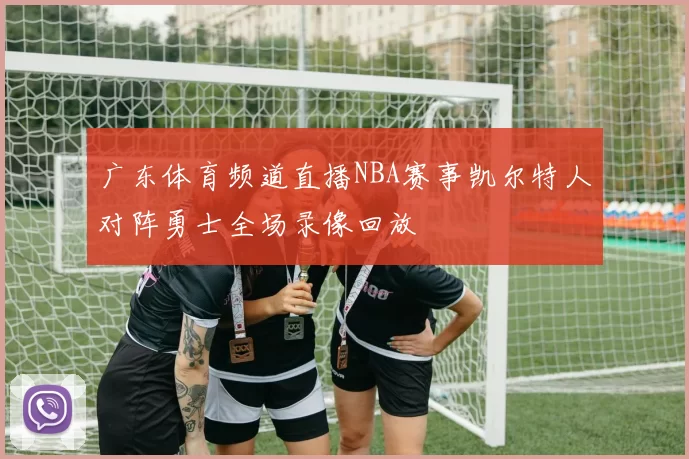 广东体育频道直播NBA赛事凯尔特人对阵勇士全场录像回放