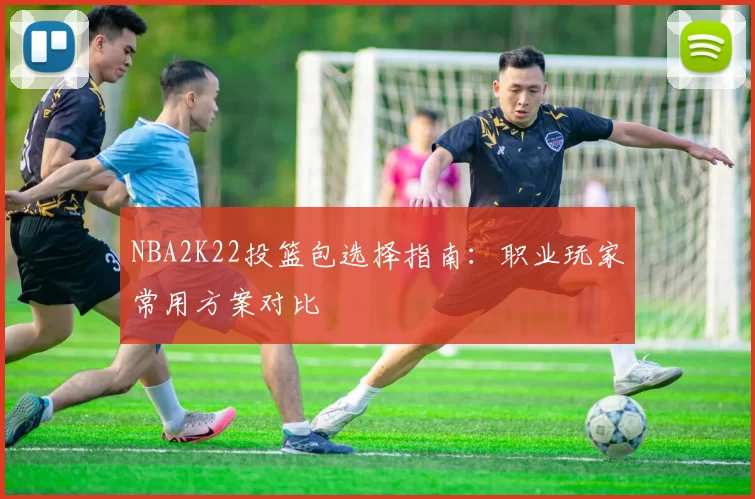 NBA2K22投篮包选择指南:职业玩家常用方案对比