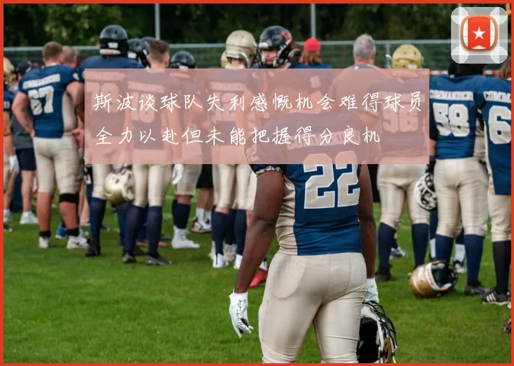 斯波谈球队失利感慨机会难得球员全力以赴但未能把握得分良机